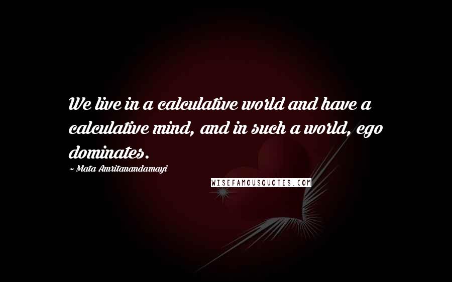 Mata Amritanandamayi quotes: We live in a calculative world and have a calculative mind, and in such a world, ego dominates.