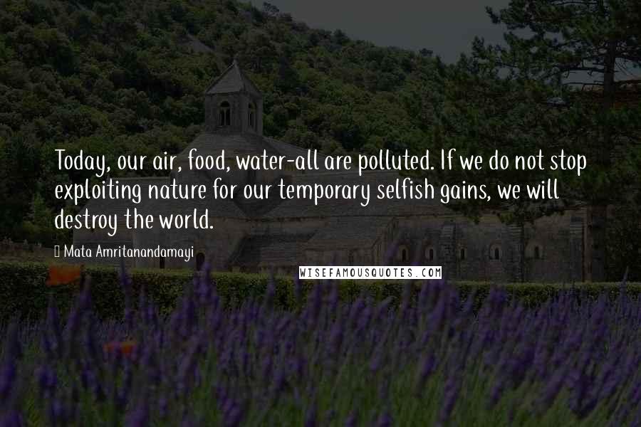 Mata Amritanandamayi quotes: Today, our air, food, water-all are polluted. If we do not stop exploiting nature for our temporary selfish gains, we will destroy the world.