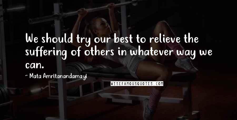 Mata Amritanandamayi quotes: We should try our best to relieve the suffering of others in whatever way we can.