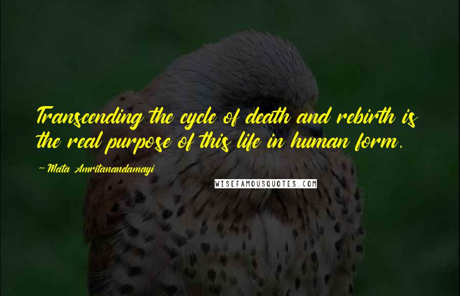 Mata Amritanandamayi quotes: Transcending the cycle of death and rebirth is the real purpose of this life in human form.