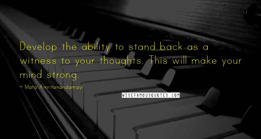 Mata Amritanandamayi quotes: Develop the ability to stand back as a witness to your thoughts. This will make your mind strong.