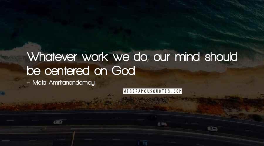 Mata Amritanandamayi quotes: Whatever work we do, our mind should be centered on God.