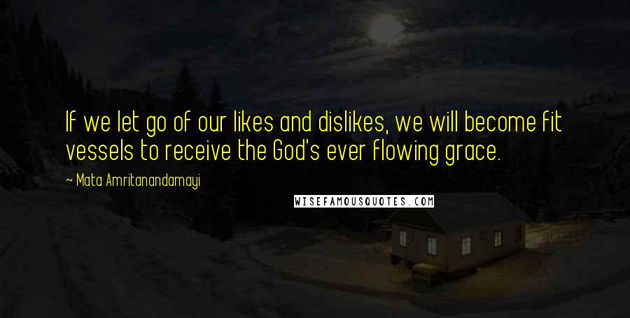 Mata Amritanandamayi quotes: If we let go of our likes and dislikes, we will become fit vessels to receive the God's ever flowing grace.