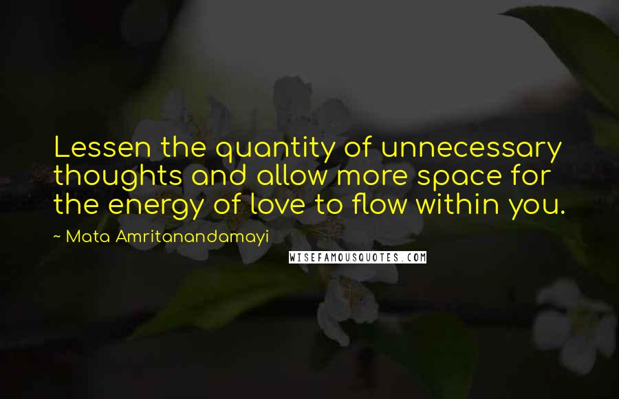 Mata Amritanandamayi quotes: Lessen the quantity of unnecessary thoughts and allow more space for the energy of love to flow within you.