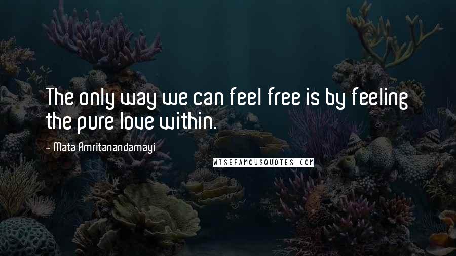 Mata Amritanandamayi quotes: The only way we can feel free is by feeling the pure love within.