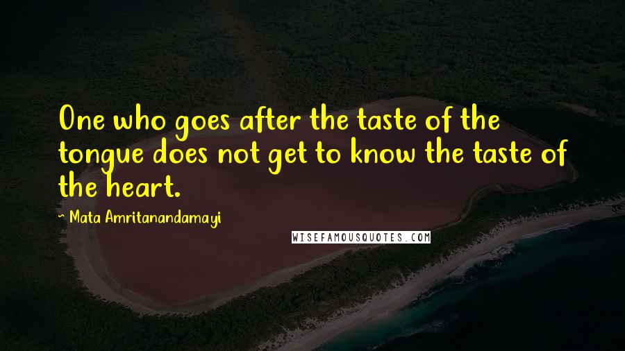 Mata Amritanandamayi quotes: One who goes after the taste of the tongue does not get to know the taste of the heart.