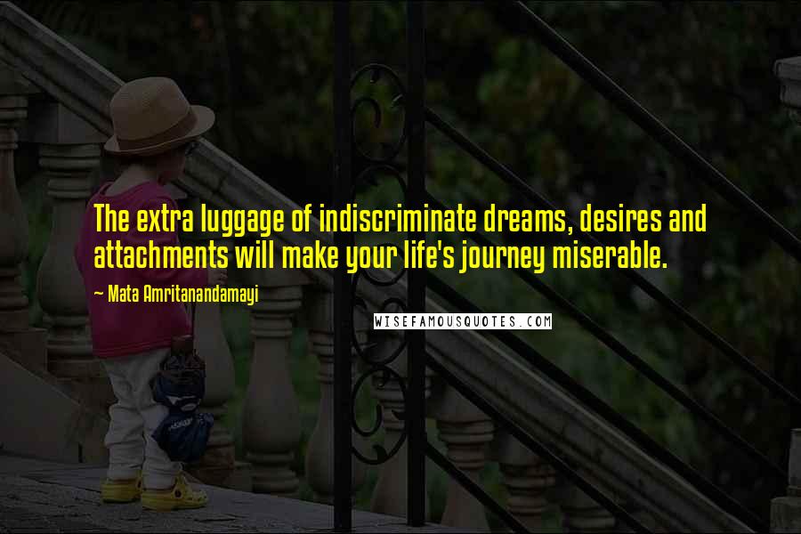 Mata Amritanandamayi quotes: The extra luggage of indiscriminate dreams, desires and attachments will make your life's journey miserable.