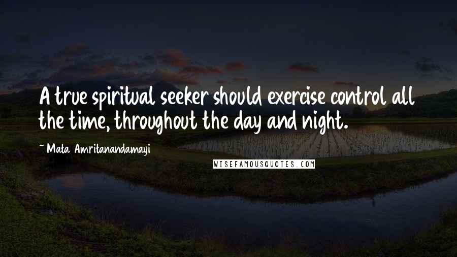 Mata Amritanandamayi quotes: A true spiritual seeker should exercise control all the time, throughout the day and night.