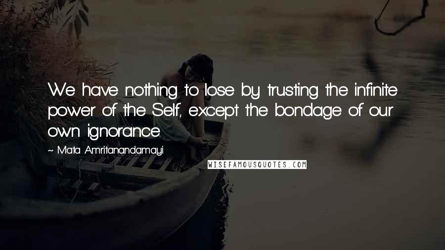 Mata Amritanandamayi quotes: We have nothing to lose by trusting the infinite power of the Self, except the bondage of our own ignorance.