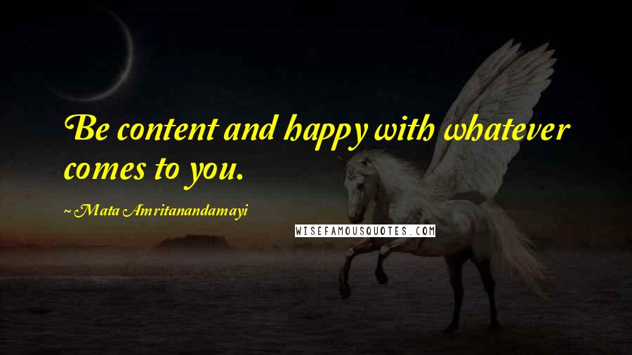 Mata Amritanandamayi quotes: Be content and happy with whatever comes to you.