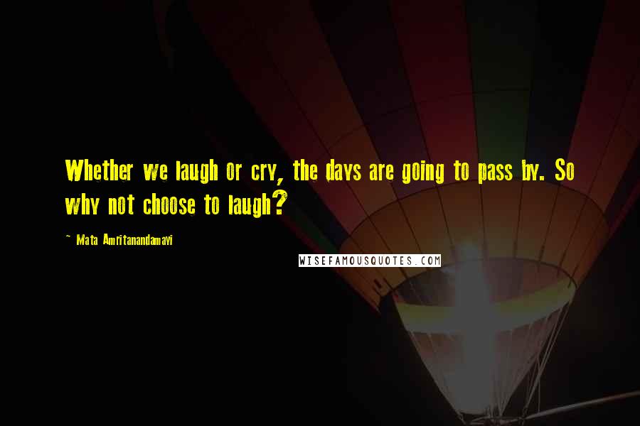 Mata Amritanandamayi quotes: Whether we laugh or cry, the days are going to pass by. So why not choose to laugh?