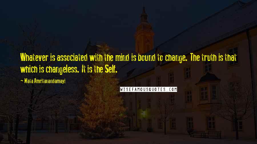 Mata Amritanandamayi quotes: Whatever is associated with the mind is bound to change. The truth is that which is changeless. It is the Self.