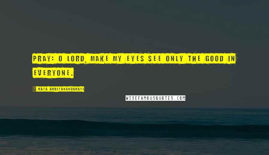 Mata Amritanandamayi quotes: Pray: O Lord, make my eyes see only the good in everyone.