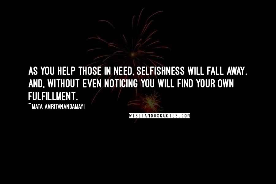 Mata Amritanandamayi quotes: As you help those in need, selfishness will fall away. And, without even noticing you will find your own fulfillment.