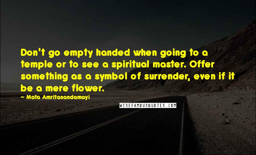 Mata Amritanandamayi quotes: Don't go empty handed when going to a temple or to see a spiritual master. Offer something as a symbol of surrender, even if it be a mere flower.