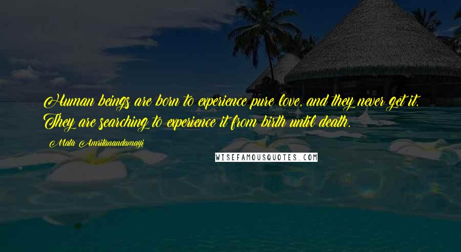 Mata Amritanandamayi quotes: Human beings are born to experience pure love, and they never get it. They are searching to experience it from birth until death.