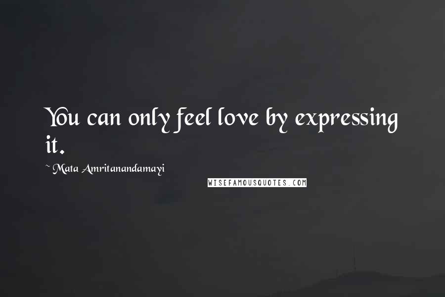 Mata Amritanandamayi quotes: You can only feel love by expressing it.