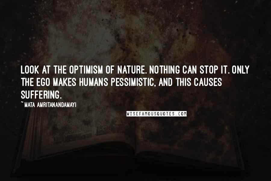 Mata Amritanandamayi quotes: Look at the optimism of Nature. Nothing can stop it. Only the ego makes humans pessimistic, and this causes suffering.