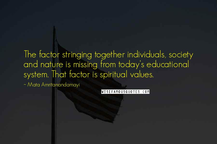 Mata Amritanandamayi quotes: The factor stringing together individuals, society and nature is missing from today's educational system. That factor is spiritual values.