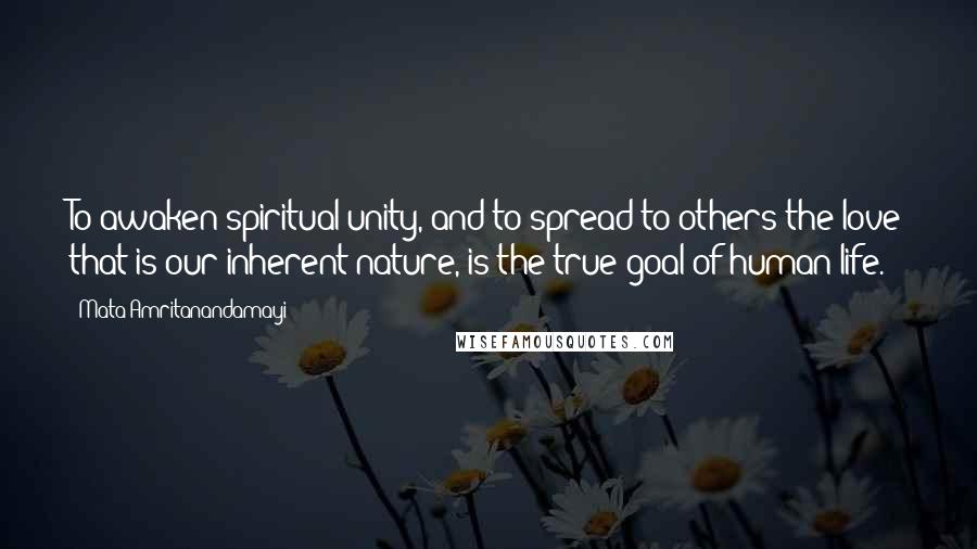 Mata Amritanandamayi quotes: To awaken spiritual unity, and to spread to others the love that is our inherent nature, is the true goal of human life.