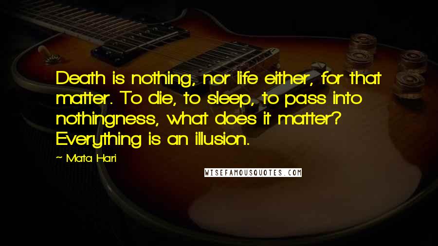 Mata Hari quotes: Death is nothing, nor life either, for that matter. To die, to sleep, to pass into nothingness, what does it matter? Everything is an illusion. Mata Hari quotes: Death is nothing, nor life either, for that matter. To die, to sleep, to pass into nothingness, what does it matter? Everything is an illusion.