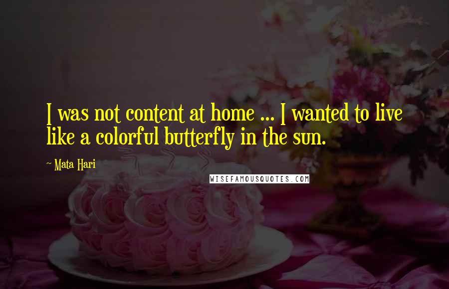 Mata Hari quotes: I was not content at home ... I wanted to live like a colorful butterfly in the sun.