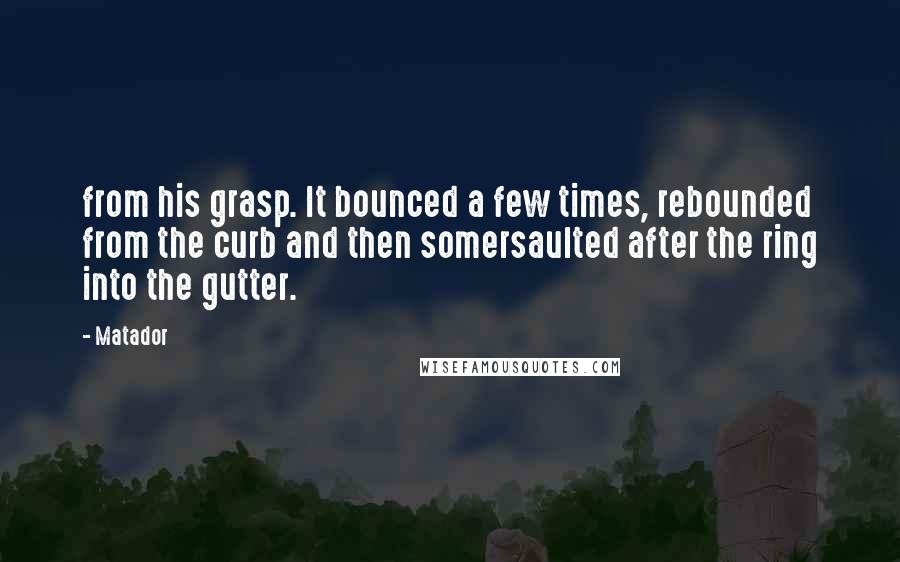 Matador quotes: from his grasp. It bounced a few times, rebounded from the curb and then somersaulted after the ring into the gutter. Matador quotes: from his grasp. It bounced a few times, rebounded from the curb and then somersaulted after the ring into the gutter.