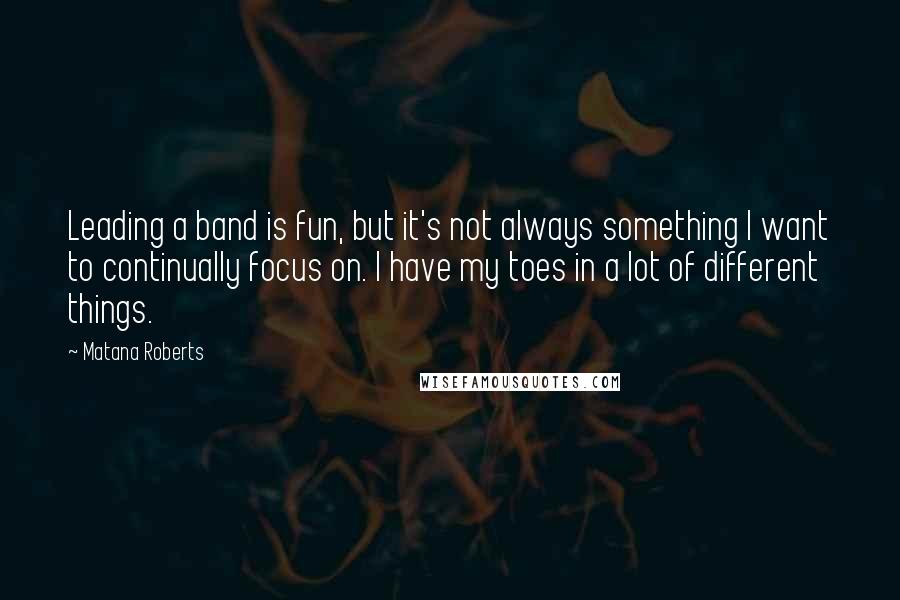 Matana Roberts quotes: Leading a band is fun, but it's not always something I want to continually focus on. I have my toes in a lot of different things.