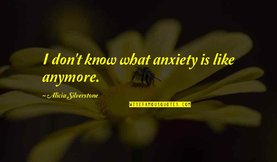 Matapang Quotes By Alicia Silverstone: I don't know what anxiety is like anymore.