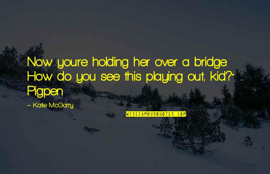 Mataram Kuno Quotes By Katie McGarry: Now you're holding her over a bridge. How Mataram Kuno Quotes By Katie McGarry: Now you're holding her over a bridge. How