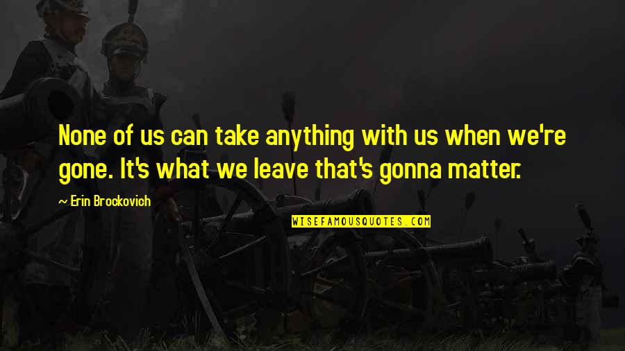 Matatag Quotes By Erin Brockovich: None of us can take anything with us