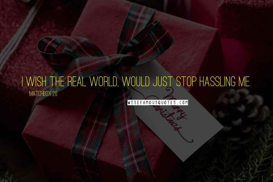 Matchbox 20 quotes: I wish the real world, would just stop hassling me.