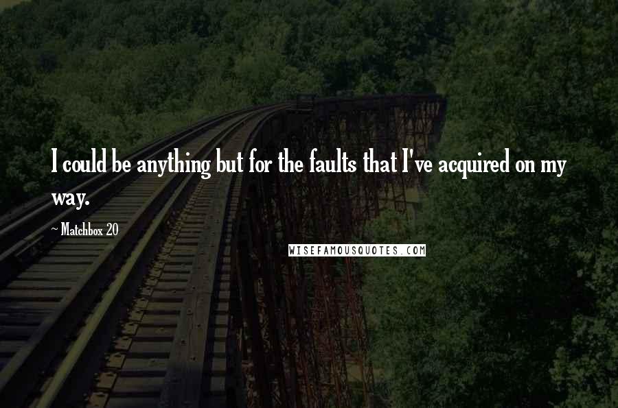 Matchbox 20 quotes: I could be anything but for the faults that I've acquired on my way.