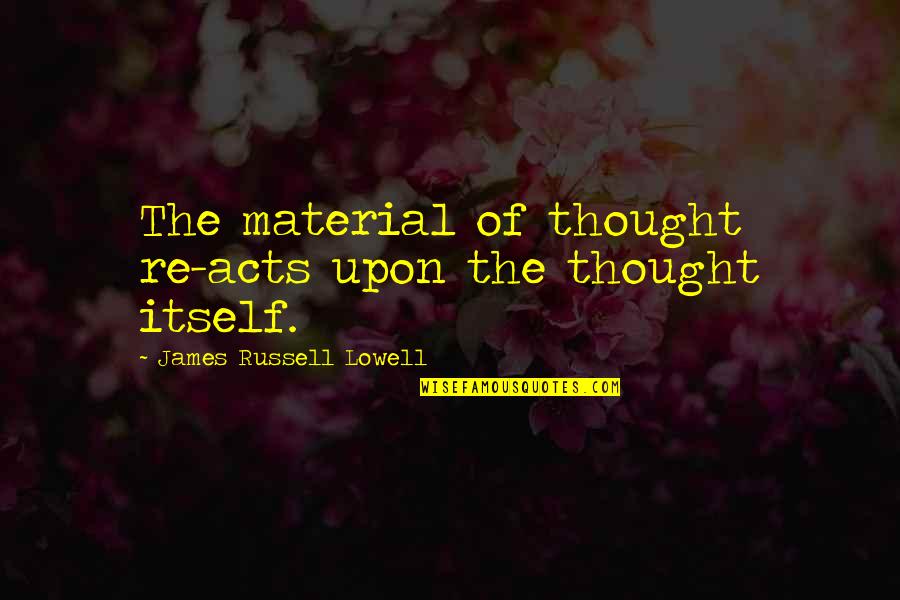 Material Quotes By James Russell Lowell: The material of thought re-acts upon the thought Material Quotes By James Russell Lowell: The material of thought re-acts upon the thought