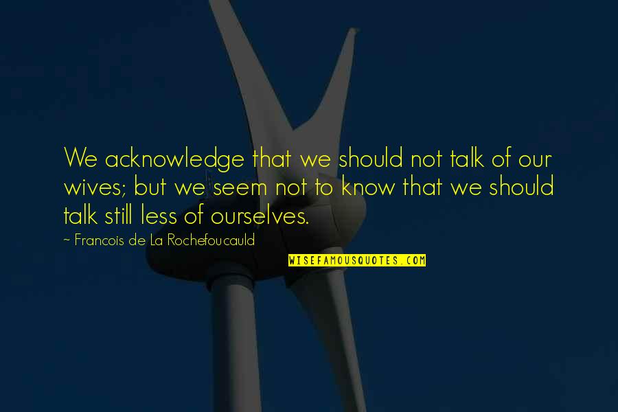 Materialising Quotes By Francois De La Rochefoucauld: We acknowledge that we should not talk of