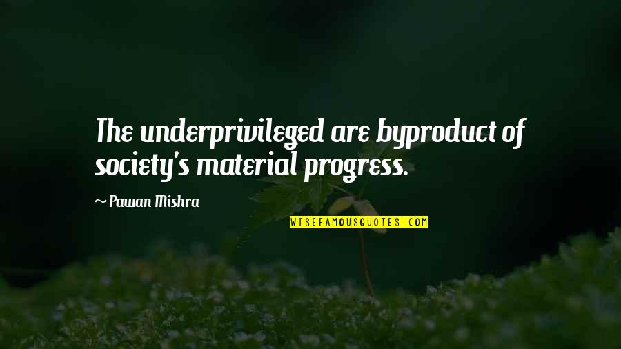 Materialism Over Love Quotes By Pawan Mishra: The underprivileged are byproduct of society's material progress.