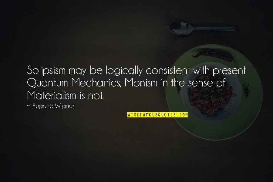 Materialism's Quotes By Eugene Wigner: Solipsism may be logically consistent with present Quantum