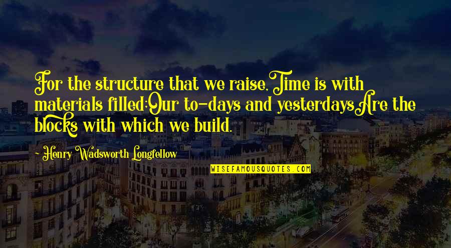 Materials Which Quotes By Henry Wadsworth Longfellow: For the structure that we raise,Time is with