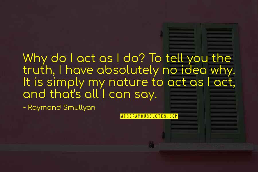 Math And Nature Quotes By Raymond Smullyan: Why do I act as I do? To Math And Nature Quotes By Raymond Smullyan: Why do I act as I do? To