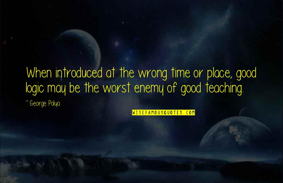 Math Teaching Quotes By George Polya: When introduced at the wrong time or place,
