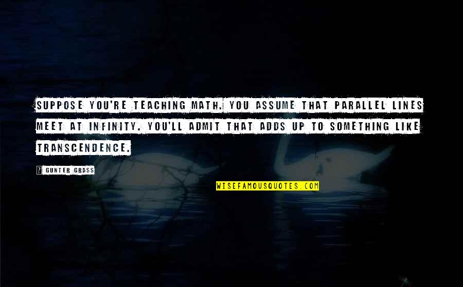 Math Teaching Quotes By Gunter Grass: Suppose you're teaching math. You assume that parallel