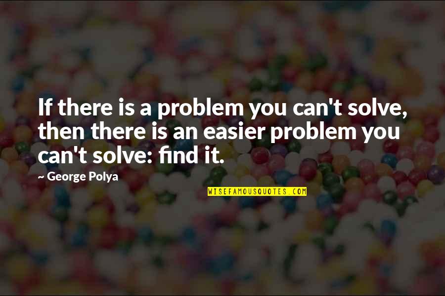 Mathematical Problems Quotes By George Polya: If there is a problem you can't solve,