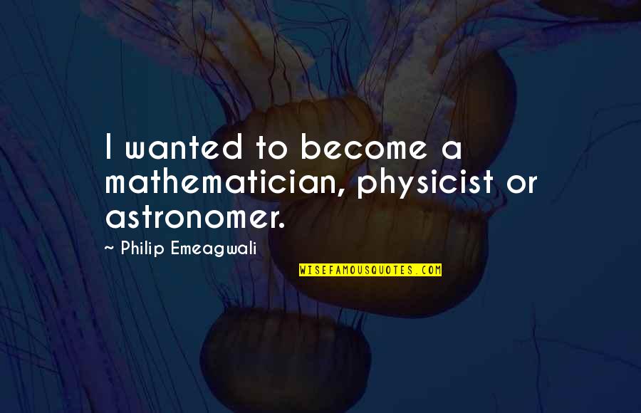 Mathematician And Their Quotes By Philip Emeagwali: I wanted to become a mathematician, physicist or