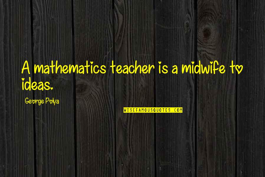 Mathematics Teacher Quotes By George Polya: A mathematics teacher is a midwife to ideas.