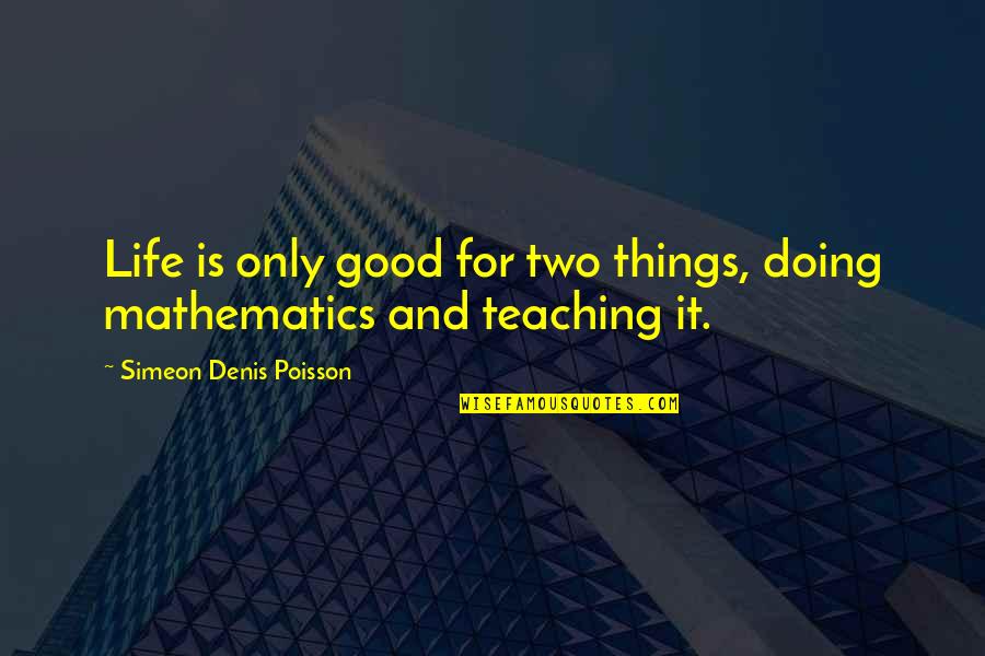 Mathematics Teaching Quotes By Simeon Denis Poisson: Life is only good for two things, doing