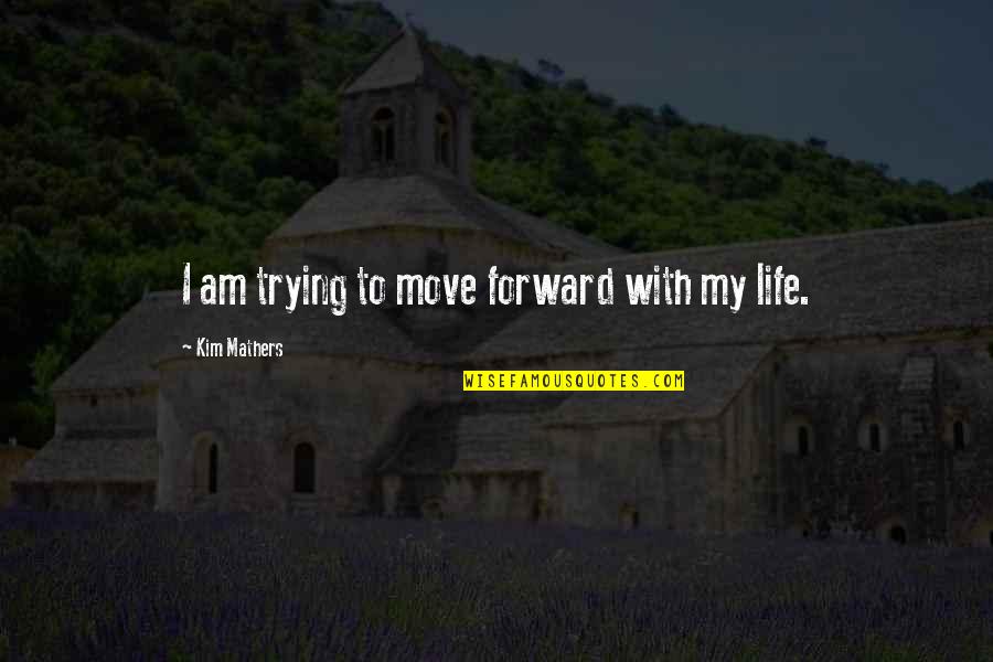 Mathers Quotes By Kim Mathers: I am trying to move forward with my Mathers Quotes By Kim Mathers: I am trying to move forward with my