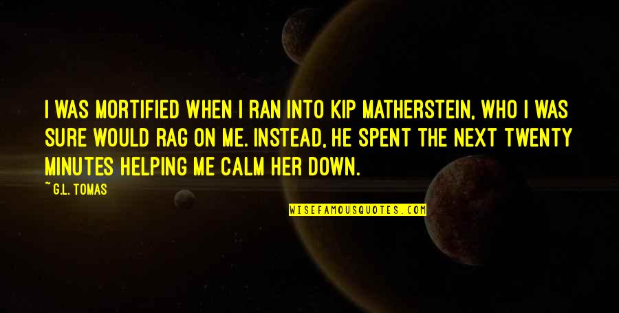 Matherstein Quotes By G.L. Tomas: I was mortified when I ran into Kip Matherstein Quotes By G.L. Tomas: I was mortified when I ran into Kip