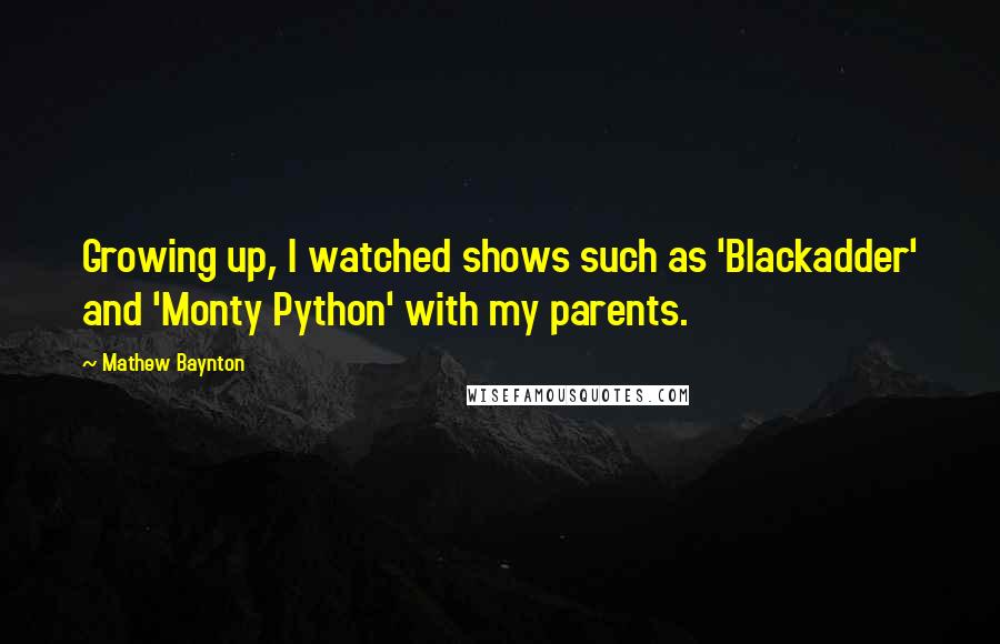 Mathew Baynton quotes: Growing up, I watched shows such as 'Blackadder' and 'Monty Python' with my parents.