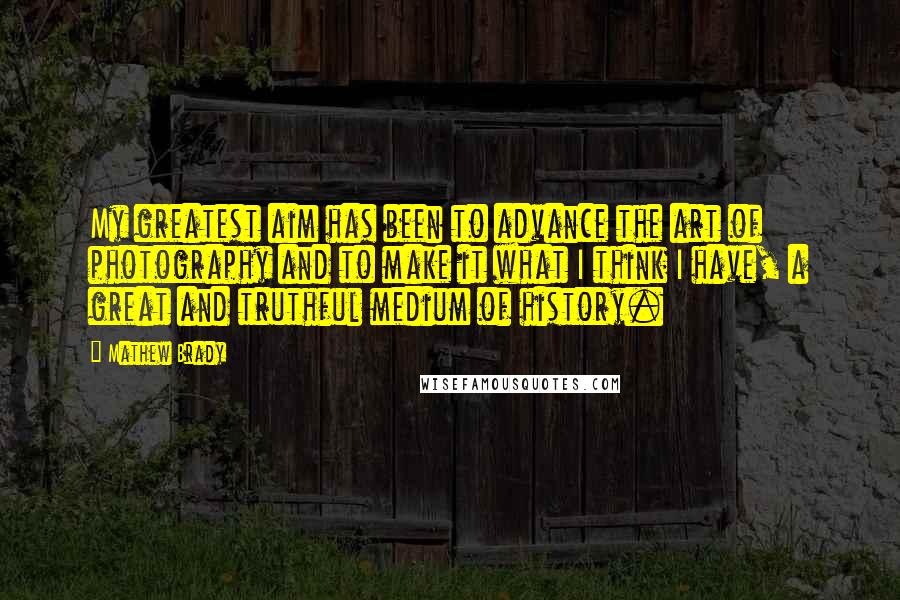 Mathew Brady quotes: My greatest aim has been to advance the art of photography and to make it what I think I have, a great and truthful medium of history. Mathew Brady quotes: My greatest aim has been to advance the art of photography and to make it what I think I have, a great and truthful medium of history.