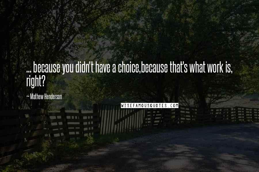 Mathew Henderson quotes: ... because you didn't have a choice,because that's what work is, right?